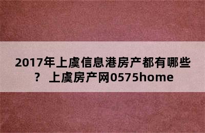 2017年上虞信息港房产都有哪些？ 上虞房产网0575home